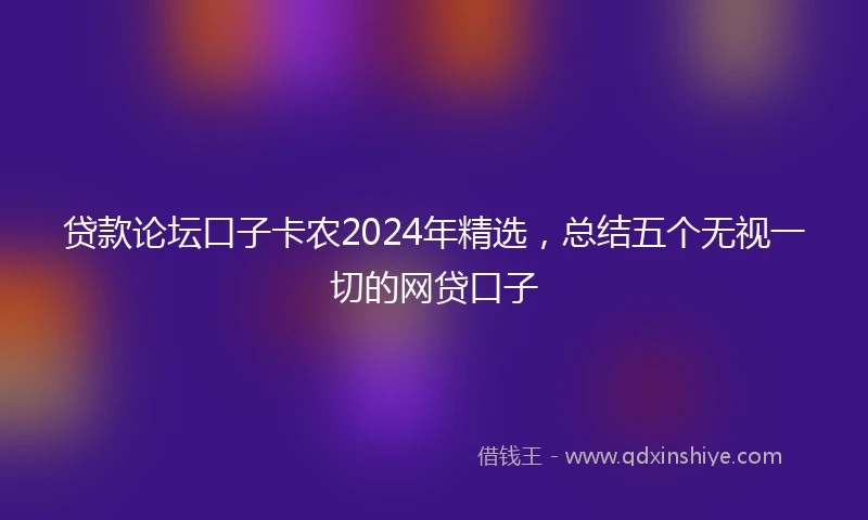 贷款论坛口子卡农2024年精选，总结五个无视一切的网贷口子