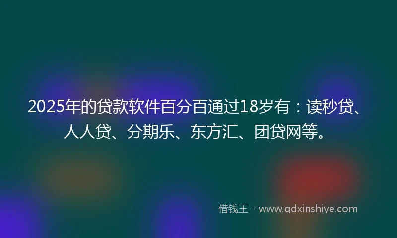 2025年的贷款软件百分百通过18岁有：读秒贷、人人贷、分期乐、东方汇、团贷网等。