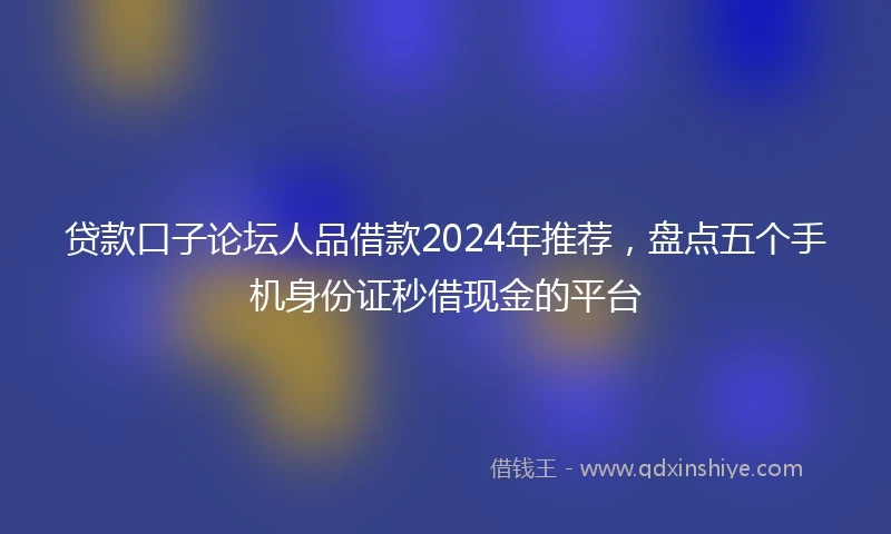 贷款口子论坛人品借款2024年推荐，盘点五个手机身份证秒借现金的平台