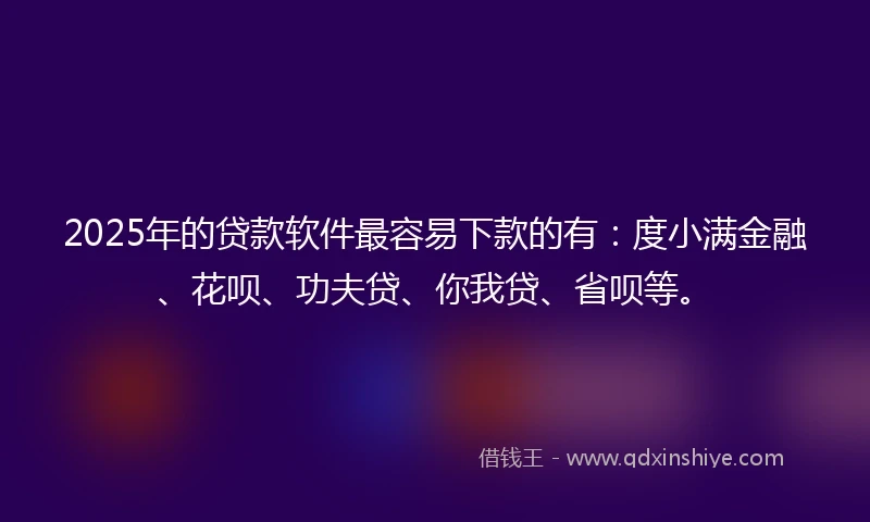 2025年的贷款软件最容易下款的有：度小满金融、花呗、功夫贷、你我贷、省呗等。