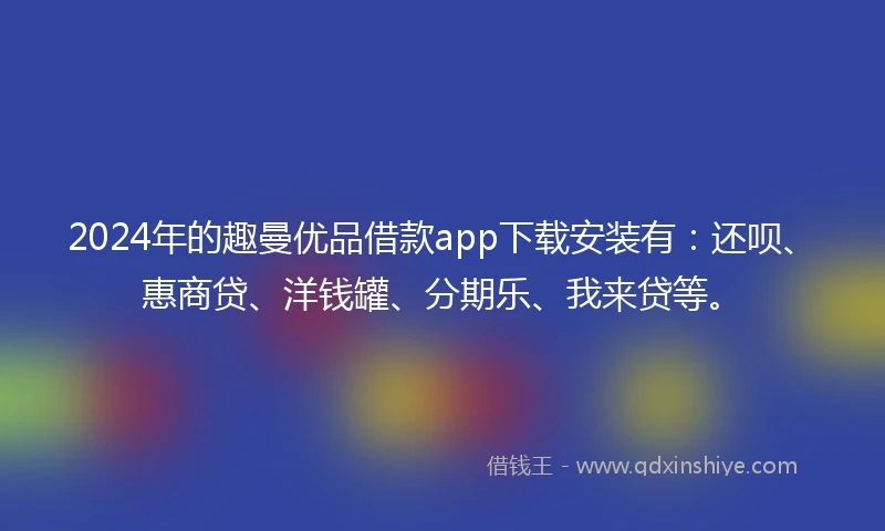 2024年的趣曼优品借款app下载安装有：还呗、惠商贷、洋钱罐、分期乐、我来贷等。