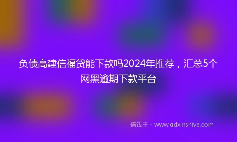负债高建信福贷能下款吗2024年推荐，汇总5个网黑逾期下款平台