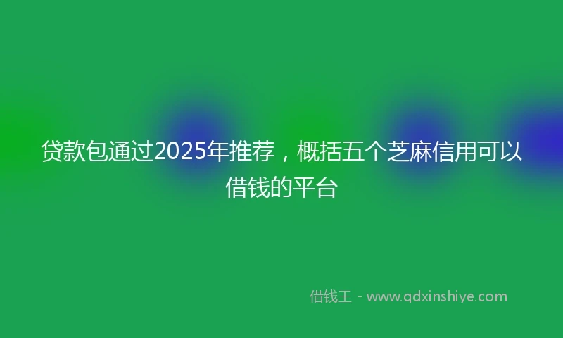 贷款包通过2025年推荐，概括五个芝麻信用可以借钱的平台