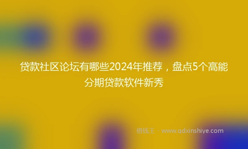 贷款社区论坛有哪些2024年推荐，盘点5个高能分期贷款软件新秀