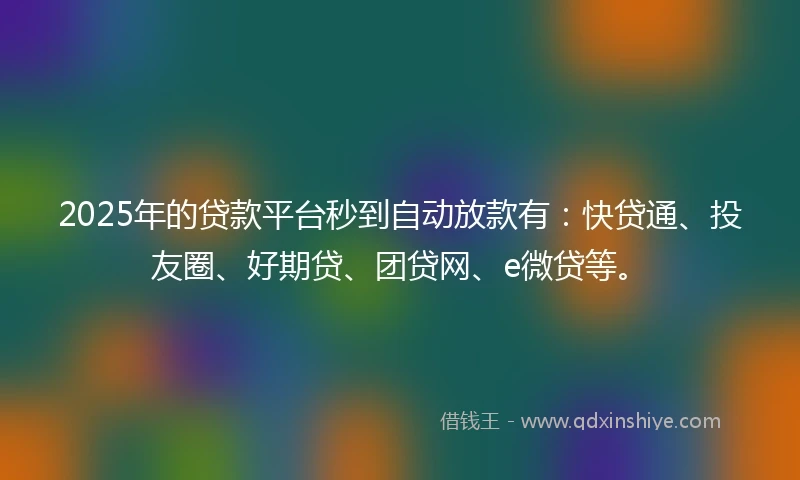 2025年的贷款平台秒到自动放款有：快贷通、投友圈、好期贷、团贷网、e微贷等。
