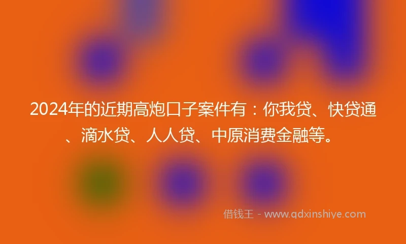 2024年的近期高炮口子案件有：你我贷、快贷通、滴水贷、人人贷、中原消费金融等。