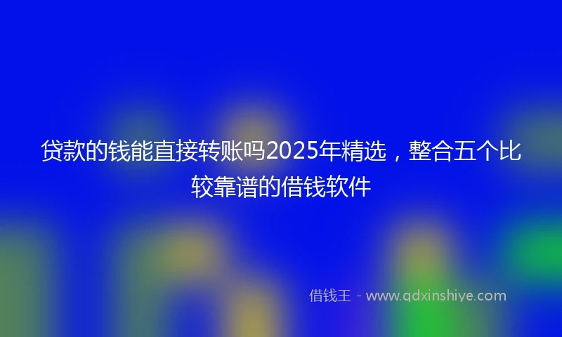 贷款的钱能直接转账吗2025年精选，整合五个比较靠谱的借钱软件