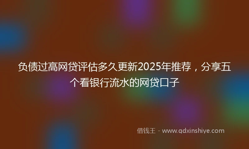 负债过高网贷评估多久更新2025年推荐，分享五个看银行流水的网贷口子