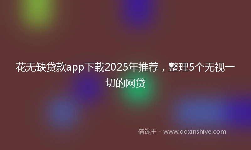 花无缺贷款app下载2025年推荐，整理5个无视一切的网贷
