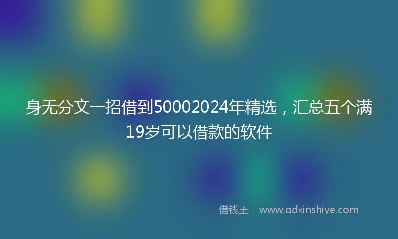 身无分文一招借到50002024年精选，汇总五个满19岁可以借款的软件