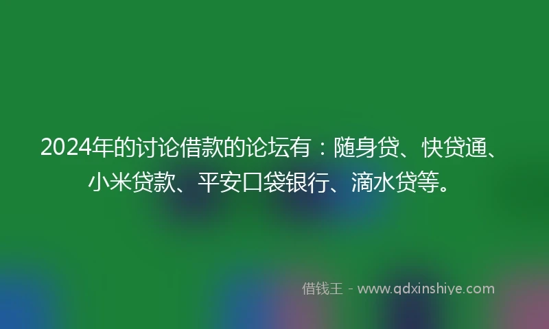 2024年的讨论借款的论坛有：随身贷、快贷通、小米贷款、平安口袋银行、滴水贷等。