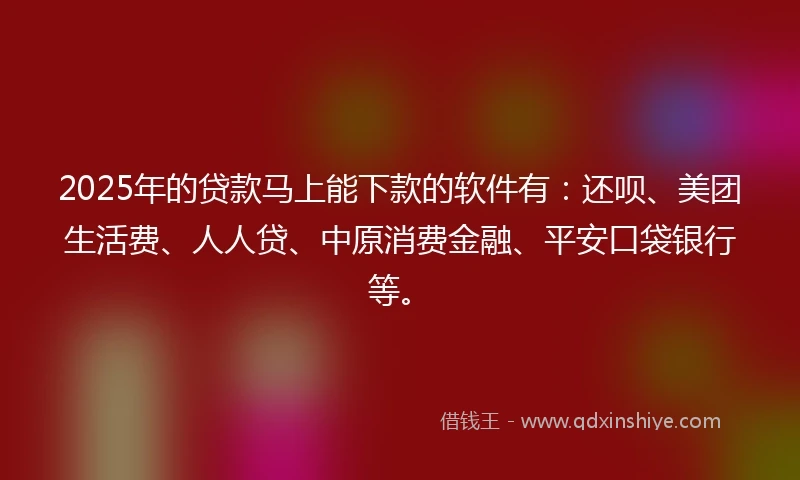 2025年的贷款马上能下款的软件有：还呗、美团生活费、人人贷、中原消费金融、平安口袋银行等。