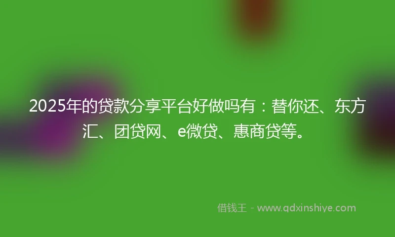 2025年的贷款分享平台好做吗有：替你还、东方汇、团贷网、e微贷、惠商贷等。