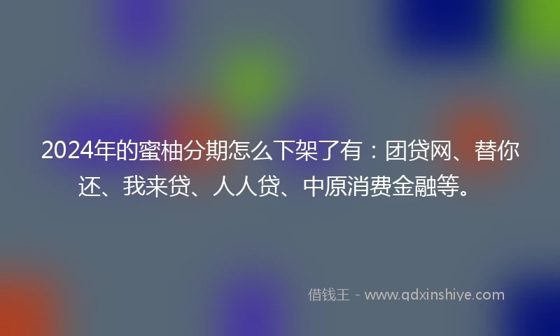 2024年的蜜柚分期怎么下架了有：团贷网、替你还、我来贷、人人贷、中原消费金融等。
