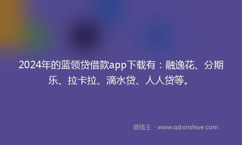2024年的蓝领贷借款app下载有：融逸花、分期乐、拉卡拉、滴水贷、人人贷等。