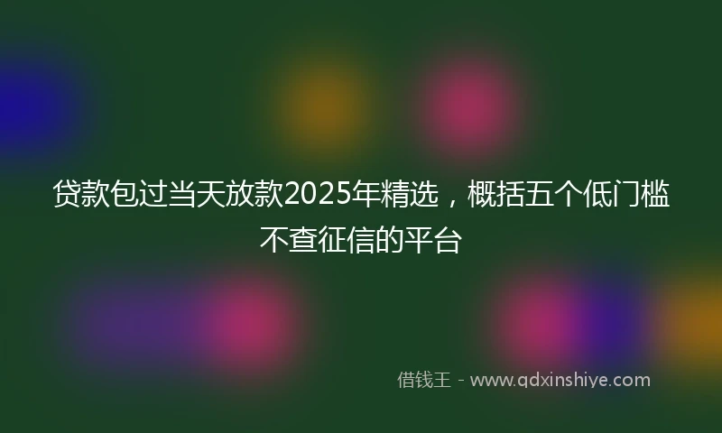 贷款包过当天放款2025年精选，概括五个低门槛不查征信的平台