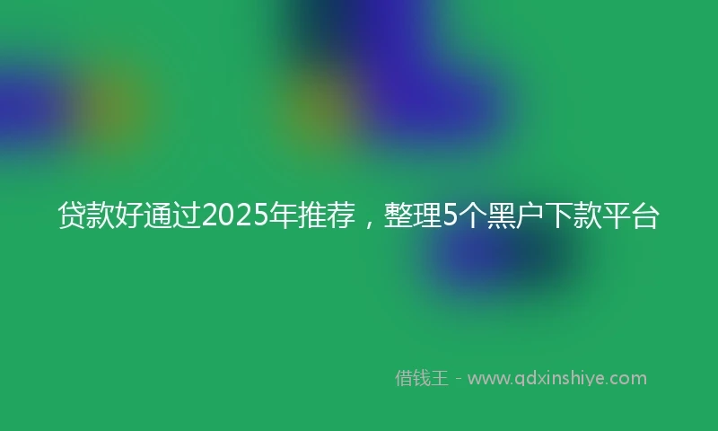 贷款好通过2025年推荐，整理5个黑户下款平台
