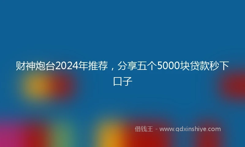 财神炮台2024年推荐，分享五个5000块贷款秒下口子