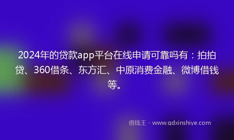 2024年的贷款app平台在线申请可靠吗有：拍拍贷、360借条、东方汇、中原消费金融、微博借钱等。