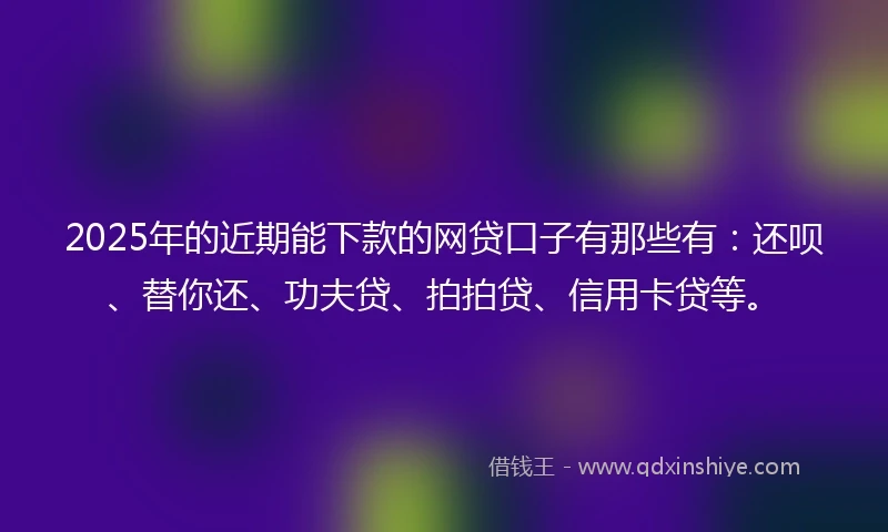 2025年的近期能下款的网贷口子有那些有：还呗、替你还、功夫贷、拍拍贷、信用卡贷等。