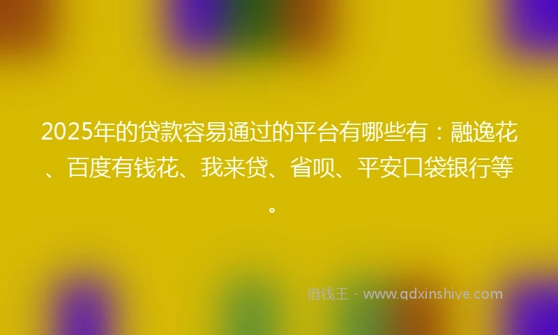 2025年的贷款容易通过的平台有哪些有：融逸花、百度有钱花、我来贷、省呗、平安口袋银行等。