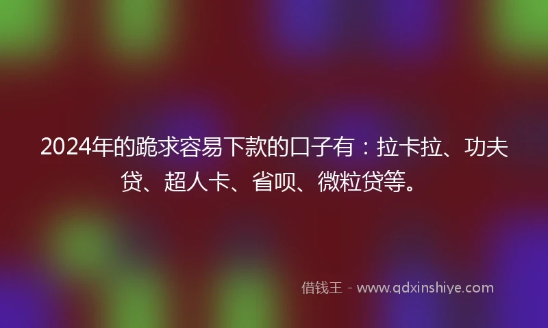 2024年的跪求容易下款的口子有：拉卡拉、功夫贷、超人卡、省呗、微粒贷等。