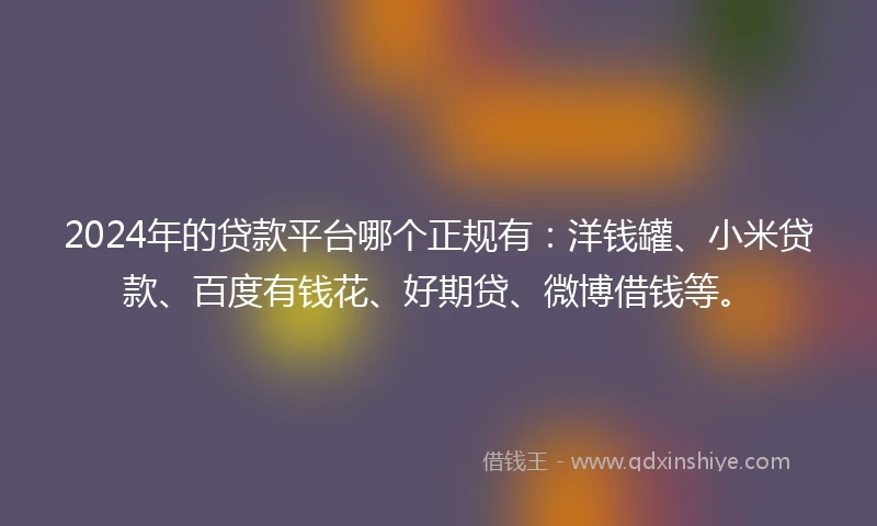 2024年的贷款平台哪个正规有：洋钱罐、小米贷款、百度有钱花、好期贷、微博借钱等。