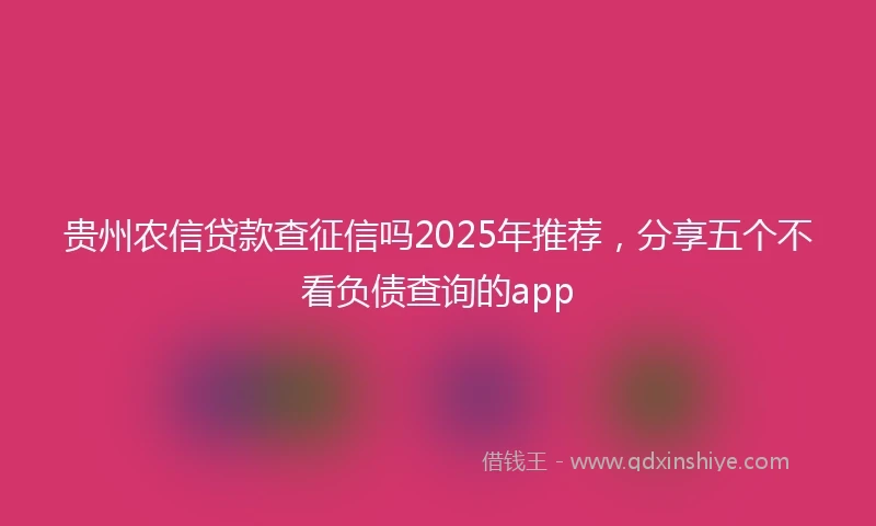 贵州农信贷款查征信吗2025年推荐，分享五个不看负债查询的app
