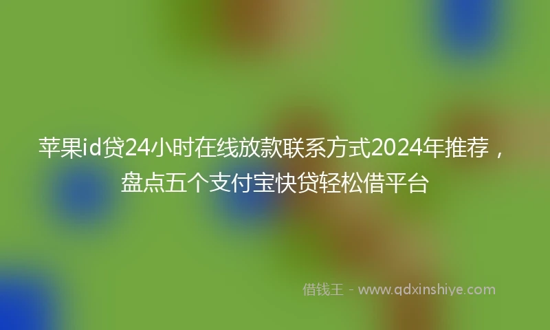 苹果id贷24小时在线放款联系方式2024年推荐，盘点五个支付宝快贷轻松借平台