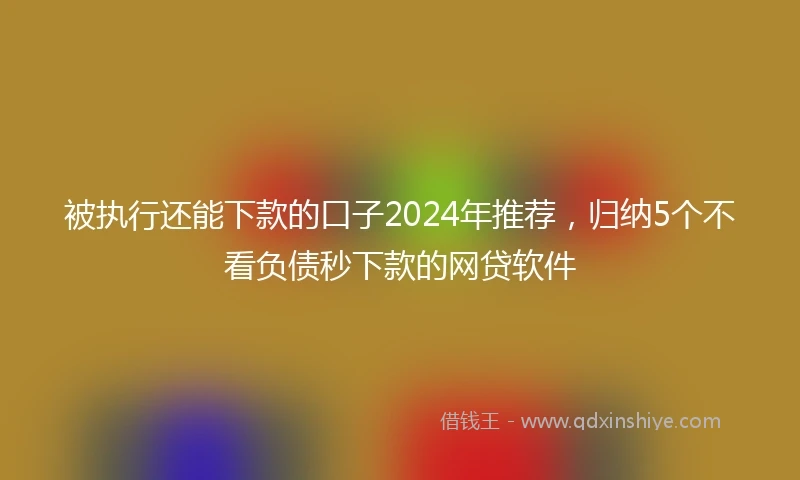 被执行还能下款的口子2024年推荐，归纳5个不看负债秒下款的网贷软件