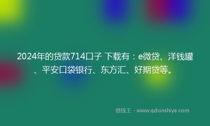 2024年的贷款714口子 下载有：e微贷、洋钱罐、平安口袋银行、东方汇、好期贷等。