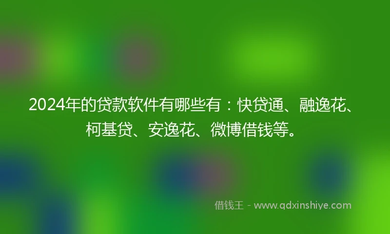2024年的贷款软件有哪些有：快贷通、融逸花、柯基贷、安逸花、微博借钱等。