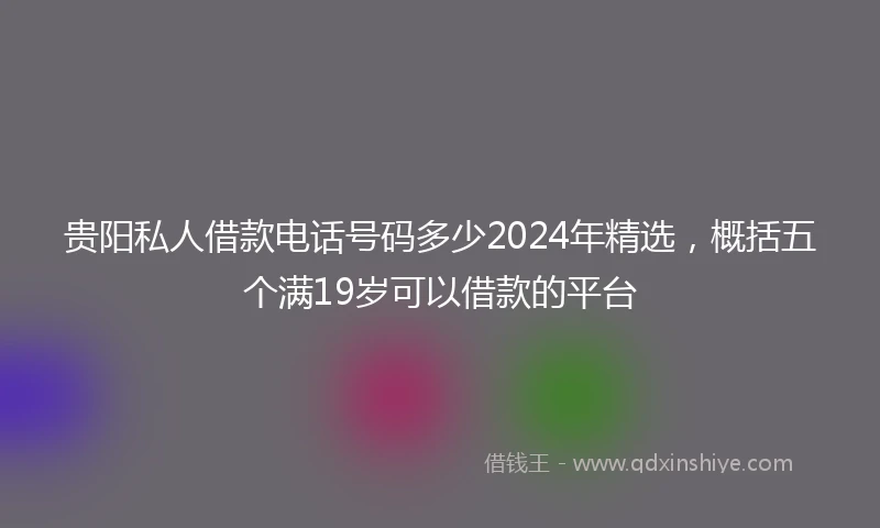贵阳私人借款电话号码多少2024年精选，概括五个满19岁可以借款的平台