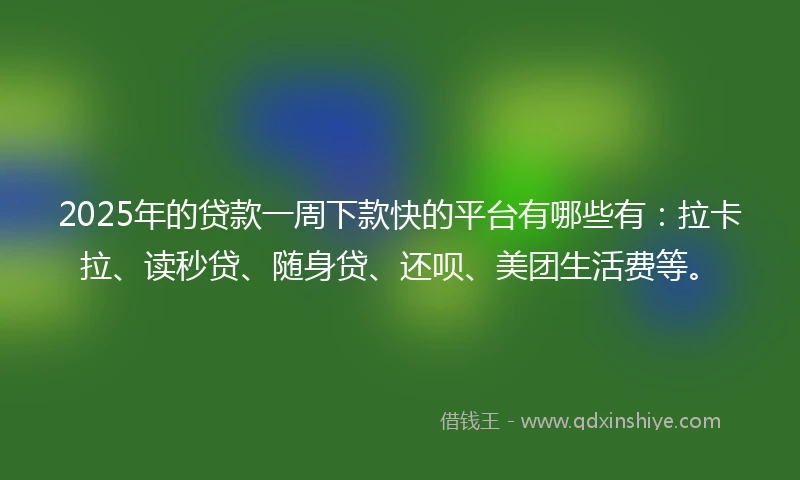 2025年的贷款一周下款快的平台有哪些有：拉卡拉、读秒贷、随身贷、还呗、美团生活费等。