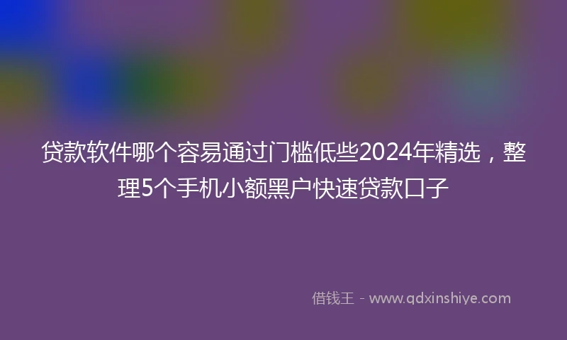 贷款软件哪个容易通过门槛低些2024年精选，整理5个手机小额黑户快速贷款口子