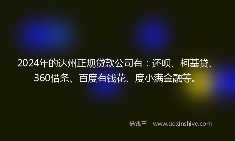 2024年的达州正规贷款公司有：还呗、柯基贷、360借条、百度有钱花、度小满金融等。