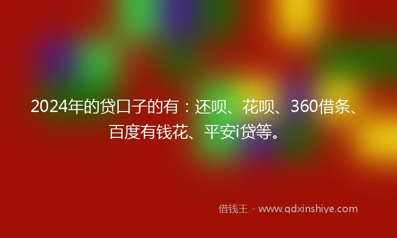 2024年的贷口子的有：还呗、花呗、360借条、百度有钱花、平安i贷等。
