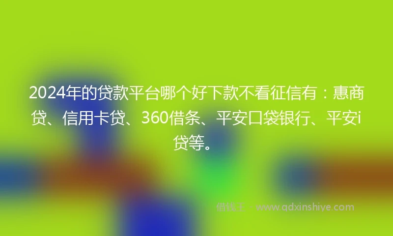 2024年的贷款平台哪个好下款不看征信有：惠商贷、信用卡贷、360借条、平安口袋银行、平安i贷等。