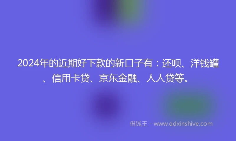 2024年的近期好下款的新口子有：还呗、洋钱罐、信用卡贷、京东金融、人人贷等。