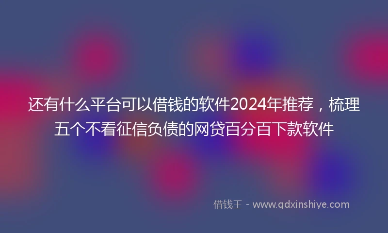 还有什么平台可以借钱的软件2024年推荐，梳理五个不看征信负债的网贷百分百下款软件