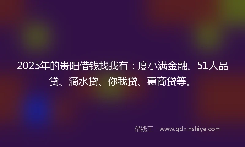 2025年的贵阳借钱找我有：度小满金融、51人品贷、滴水贷、你我贷、惠商贷等。