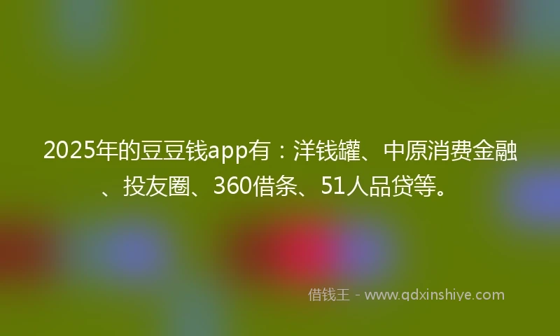 2025年的豆豆钱app有：洋钱罐、中原消费金融、投友圈、360借条、51人品贷等。