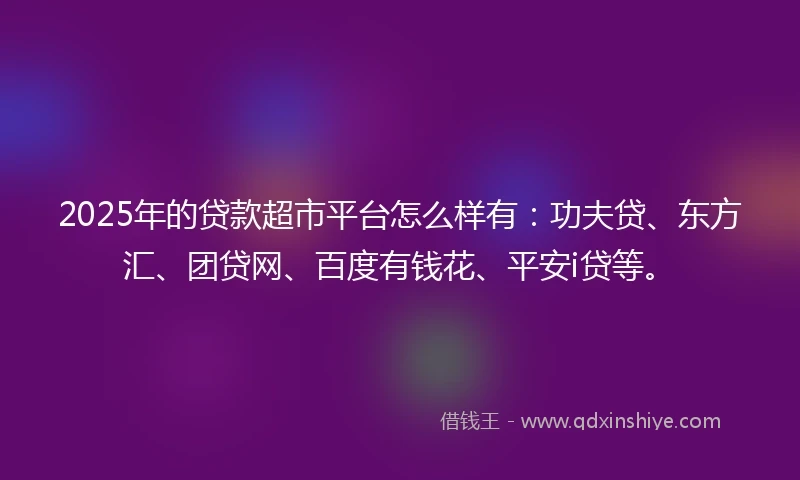 2025年的贷款超市平台怎么样有：功夫贷、东方汇、团贷网、百度有钱花、平安i贷等。