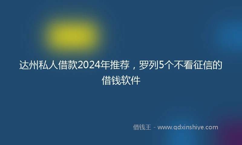 达州私人借款2024年推荐，罗列5个不看征信的借钱软件