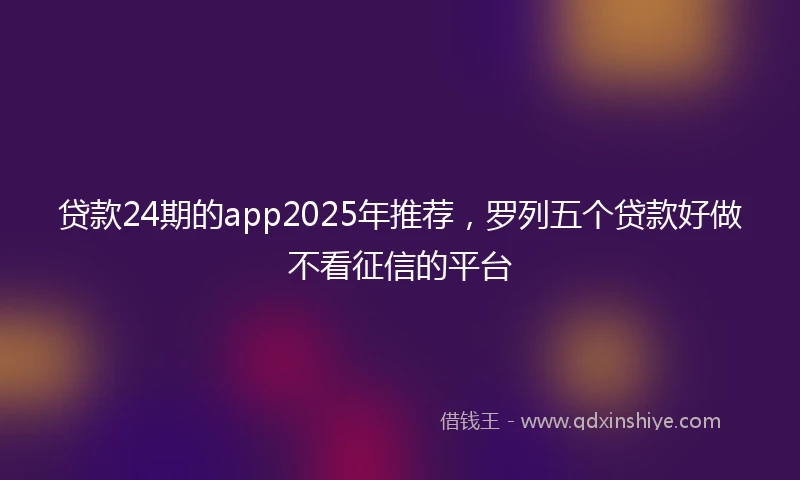 贷款24期的app2025年推荐，罗列五个贷款好做不看征信的平台