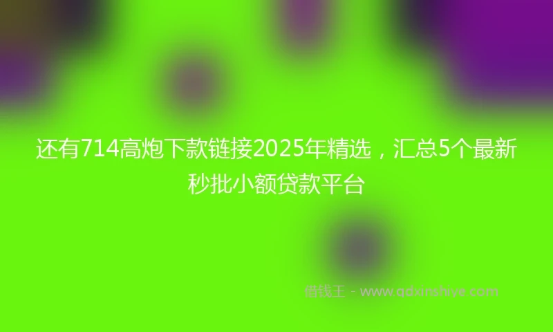 还有714高炮下款链接2025年精选，汇总5个最新秒批小额贷款平台
