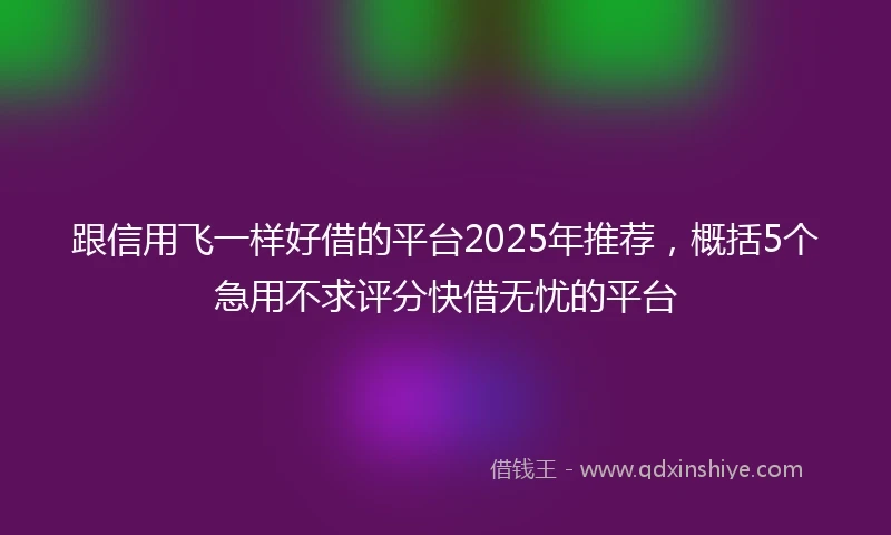 跟信用飞一样好借的平台2025年推荐，概括5个急用不求评分快借无忧的平台