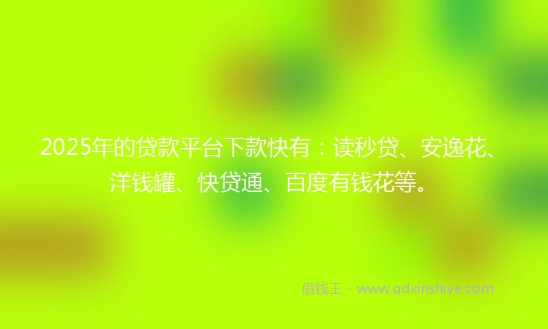 2025年的贷款平台下款快有：读秒贷、安逸花、洋钱罐、快贷通、百度有钱花等。