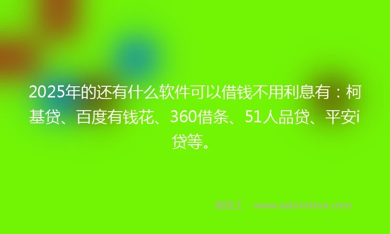 2025年的还有什么软件可以借钱不用利息有：柯基贷、百度有钱花、360借条、51人品贷、平安i贷等。