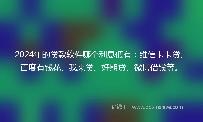 2024年的贷款软件哪个利息低有：维信卡卡贷、百度有钱花、我来贷、好期贷、微博借钱等。